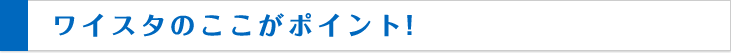 ワイスタのここがぽいんと！